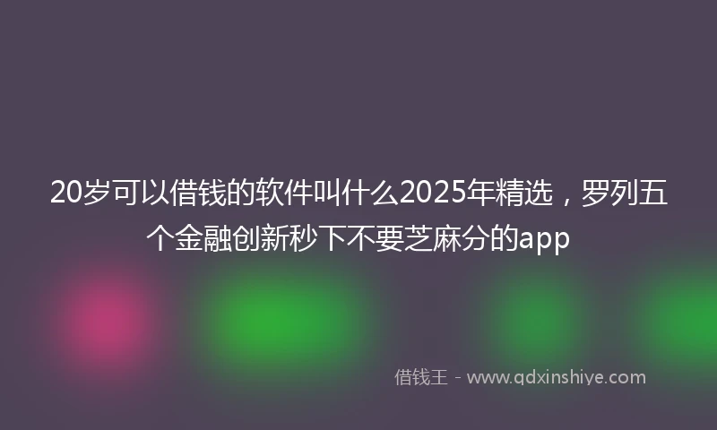 20岁可以借钱的软件叫什么2025年精选，罗列五个金融创新秒下不要芝麻分的app