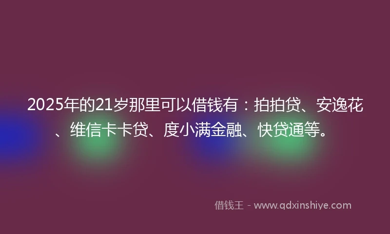 2025年的21岁那里可以借钱有：拍拍贷、安逸花、维信卡卡贷、度小满金融、快贷通等。