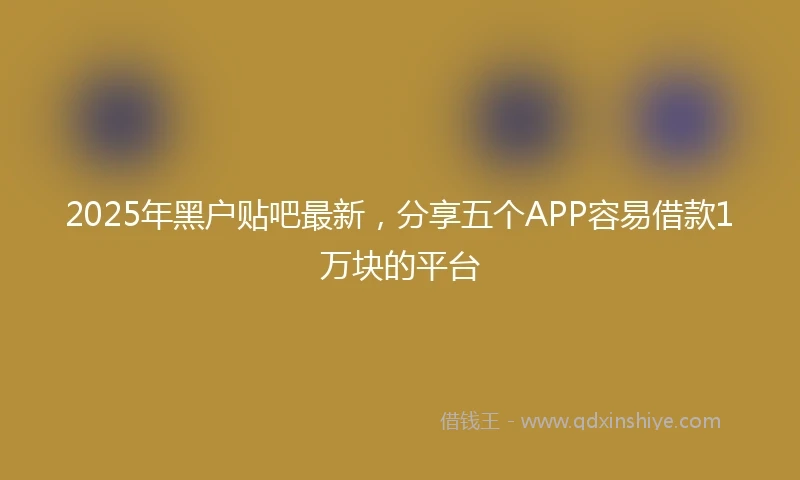 2025年黑户贴吧最新，分享五个APP容易借款1万块的平台