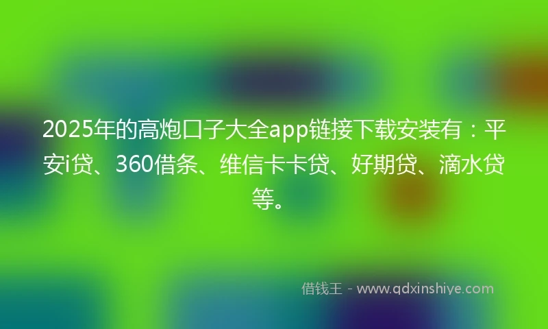 2025年的高炮口子大全app链接下载安装有：平安i贷、360借条、维信卡卡贷、好期贷、滴水贷等。