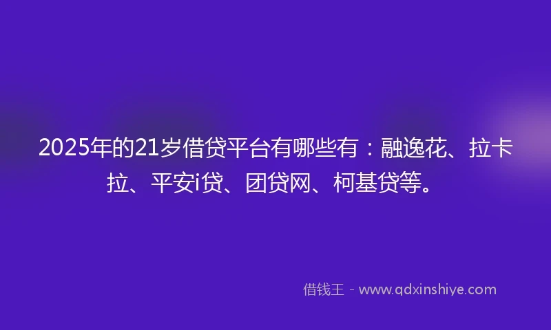 2025年的21岁借贷平台有哪些有：融逸花、拉卡拉、平安i贷、团贷网、柯基贷等。