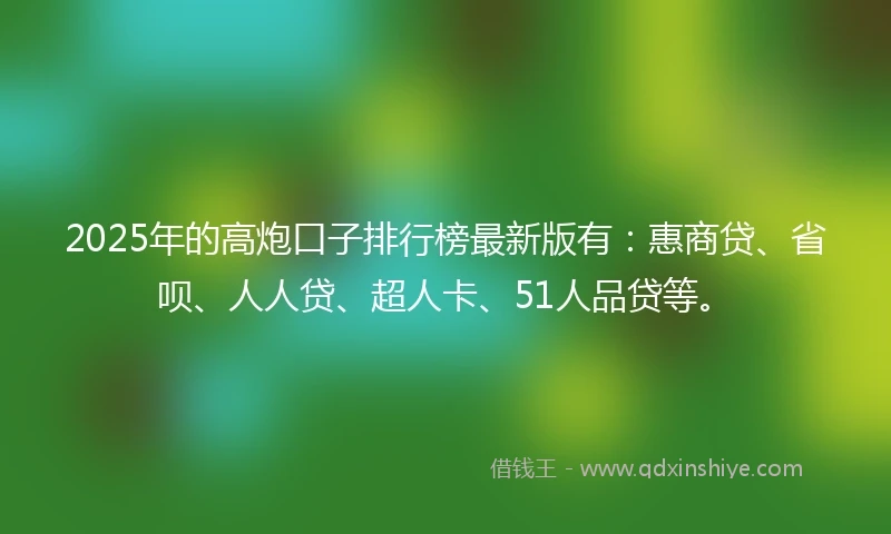 2025年的高炮口子排行榜最新版有：惠商贷、省呗、人人贷、超人卡、51人品贷等。