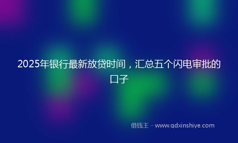 2025年银行最新放贷时间，汇总五个闪电审批的口子