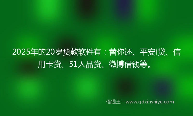 2025年的20岁货款软件有：替你还、平安i贷、信用卡贷、51人品贷、微博借钱等。