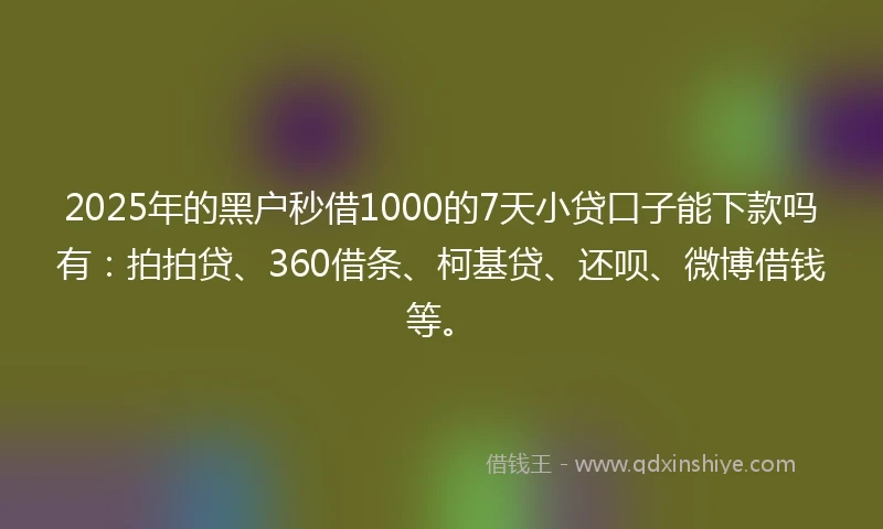 2025年的黑户秒借1000的7天小贷口子能下款吗有：拍拍贷、360借条、柯基贷、还呗、微博借钱等。