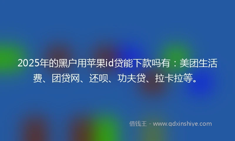 2025年的黑户用苹果id贷能下款吗有：美团生活费、团贷网、还呗、功夫贷、拉卡拉等。