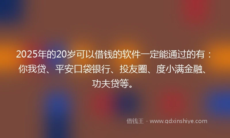 2025年的20岁可以借钱的软件一定能通过的有：你我贷、平安口袋银行、投友圈、度小满金融、功夫贷等。