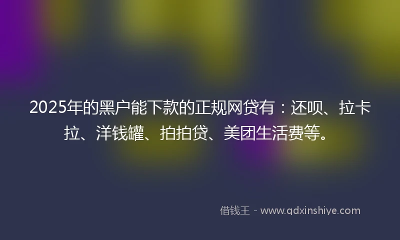 2025年的黑户能下款的正规网贷有：还呗、拉卡拉、洋钱罐、拍拍贷、美团生活费等。