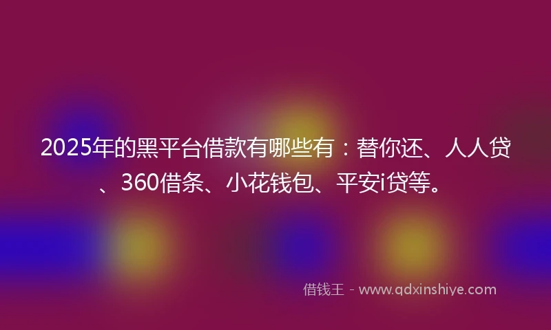 2025年的黑平台借款有哪些有：替你还、人人贷、360借条、小花钱包、平安i贷等。