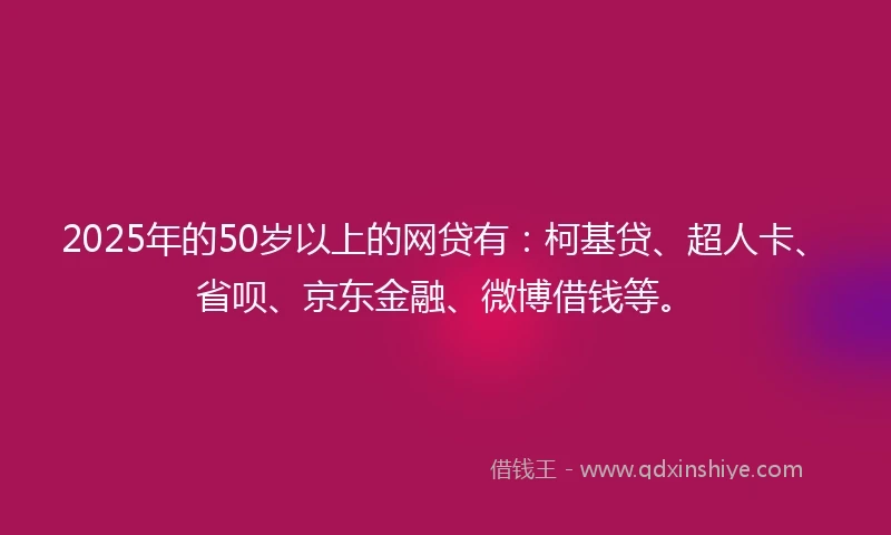2025年的50岁以上的网贷有：柯基贷、超人卡、省呗、京东金融、微博借钱等。