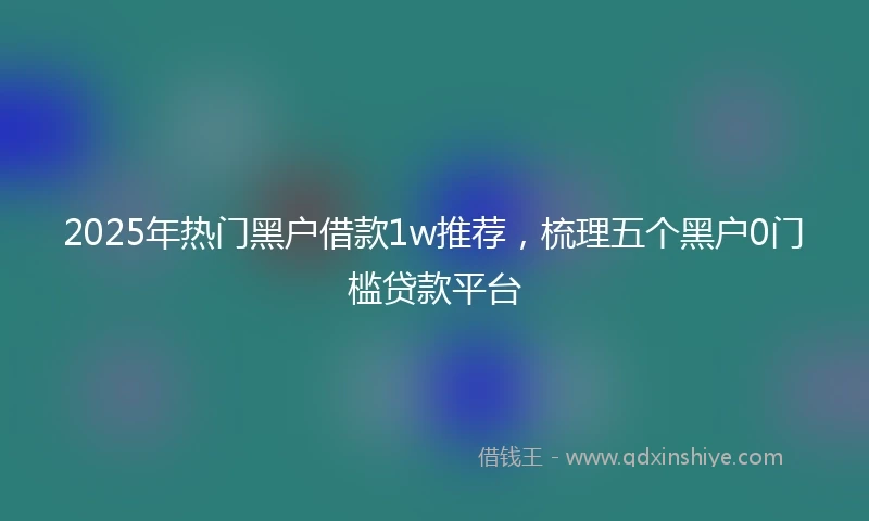 2025年热门黑户借款1w推荐，梳理五个黑户0门槛贷款平台
