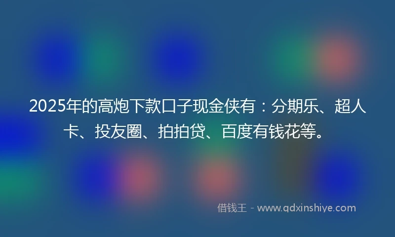 2025年的高炮下款口子现金侠有：分期乐、超人卡、投友圈、拍拍贷、百度有钱花等。