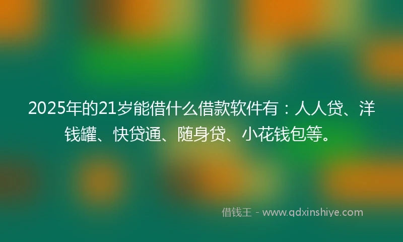 2025年的21岁能借什么借款软件有：人人贷、洋钱罐、快贷通、随身贷、小花钱包等。