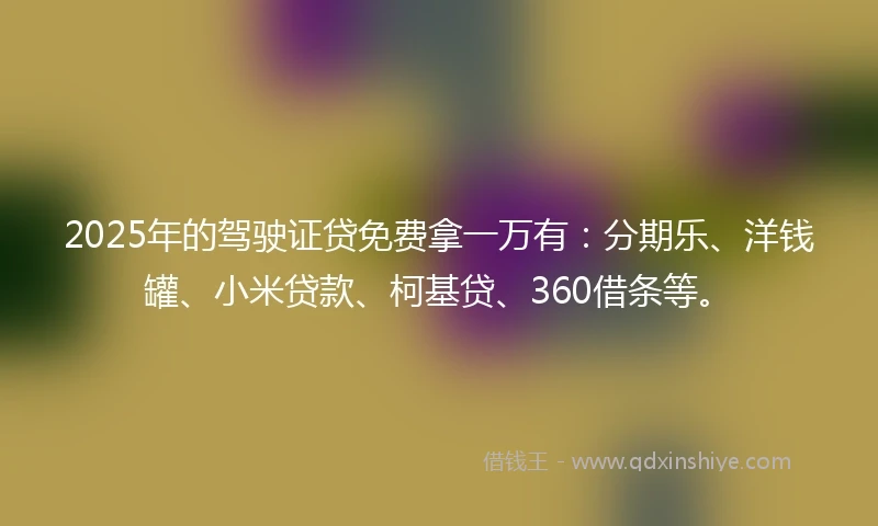2025年的驾驶证贷免费拿一万有：分期乐、洋钱罐、小米贷款、柯基贷、360借条等。