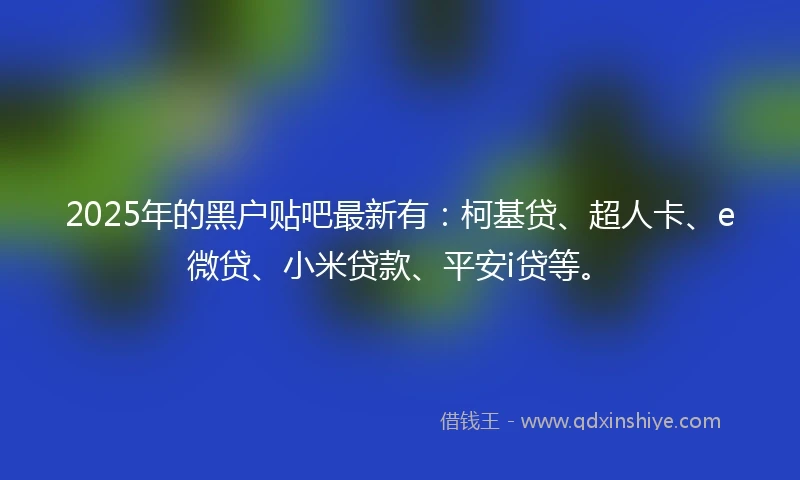 2025年的黑户贴吧最新有：柯基贷、超人卡、e微贷、小米贷款、平安i贷等。