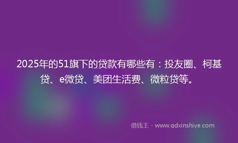 2025年的51旗下的贷款有哪些有：投友圈、柯基贷、e微贷、美团生活费、微粒贷等。