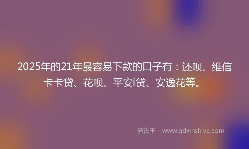 2025年的21年最容易下款的口子有：还呗、维信卡卡贷、花呗、平安i贷、安逸花等。