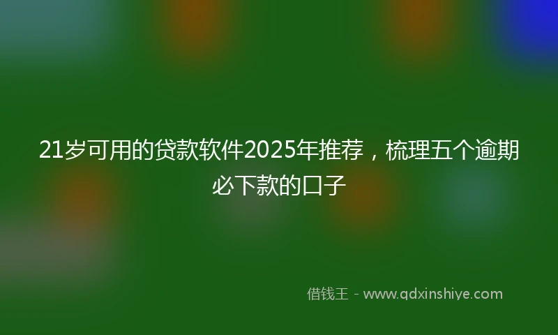 21岁可用的贷款软件2025年推荐，梳理五个逾期必下款的口子