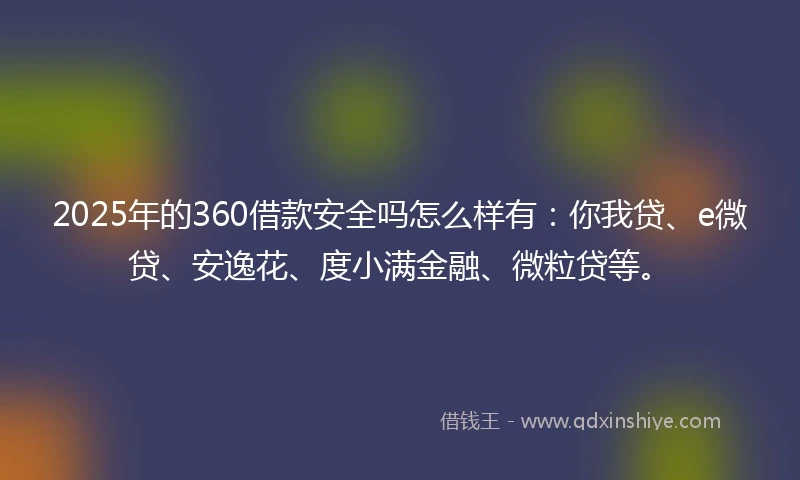 2025年的360借款安全吗怎么样有：你我贷、e微贷、安逸花、度小满金融、微粒贷等。