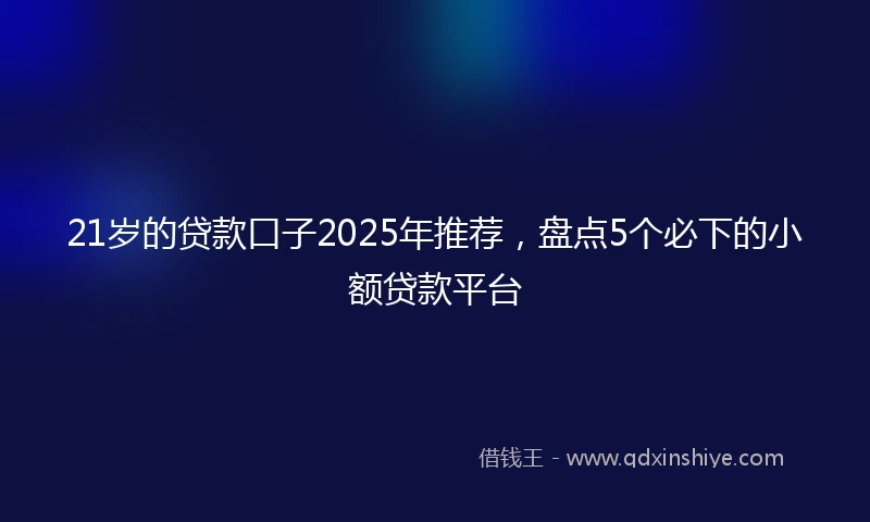 21岁的贷款口子2025年推荐，盘点5个必下的小额贷款平台