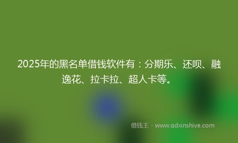 2025年的黑名单借钱软件有：分期乐、还呗、融逸花、拉卡拉、超人卡等。