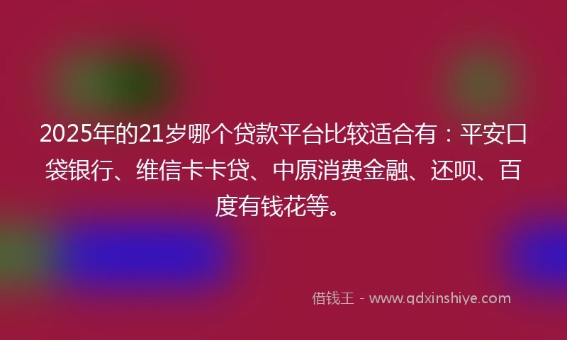 2025年的21岁哪个贷款平台比较适合有：平安口袋银行、维信卡卡贷、中原消费金融、还呗、百度有钱花等。