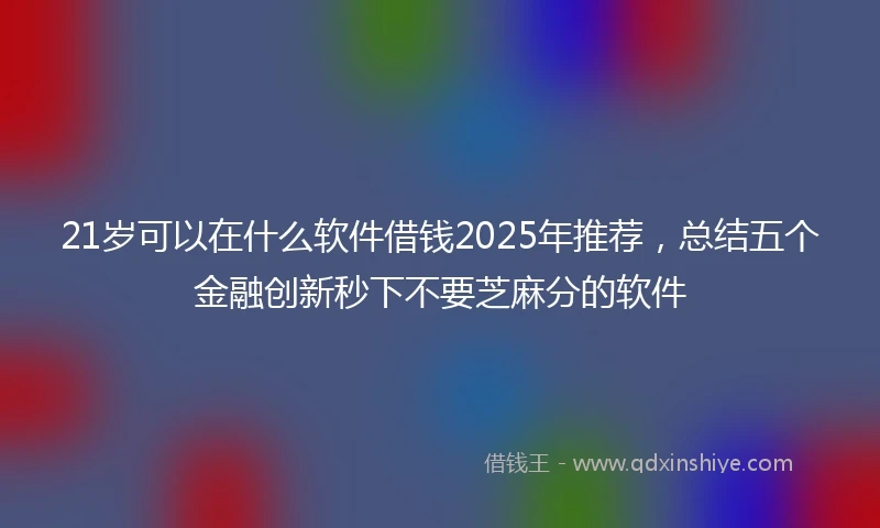 21岁可以在什么软件借钱2025年推荐，总结五个金融创新秒下不要芝麻分的软件