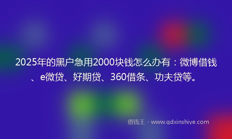 2025年的黑户急用2000块钱怎么办有：微博借钱、e微贷、好期贷、360借条、功夫贷等。