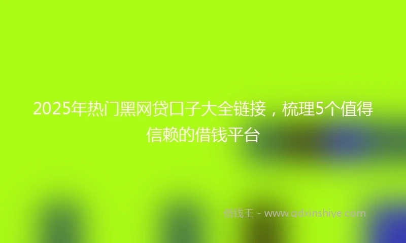 2025年热门黑网贷口子大全链接，梳理5个值得信赖的借钱平台