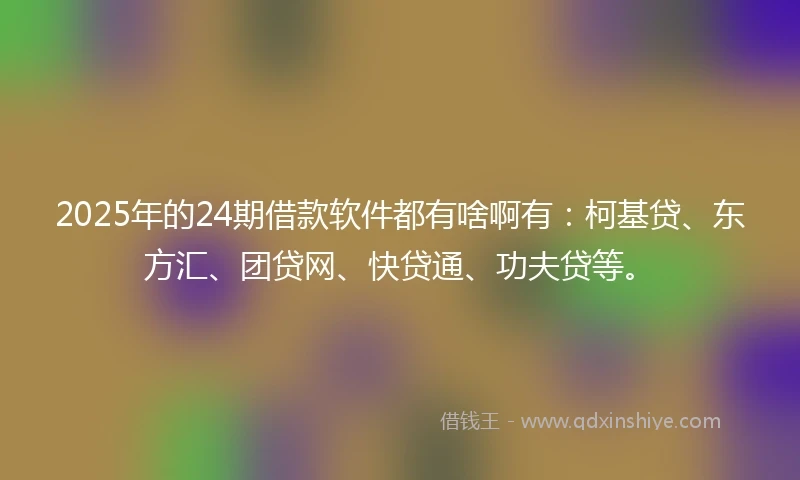 2025年的24期借款软件都有啥啊有：柯基贷、东方汇、团贷网、快贷通、功夫贷等。