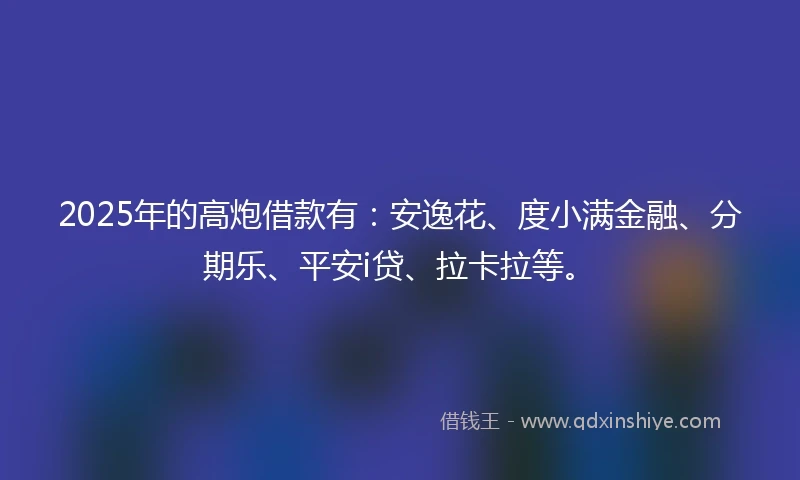 2025年的高炮借款有：安逸花、度小满金融、分期乐、平安i贷、拉卡拉等。