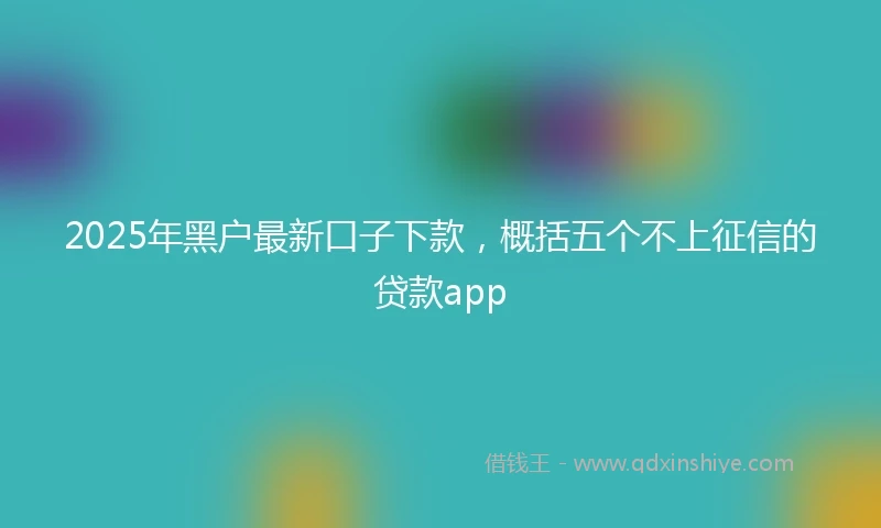 2025年黑户最新口子下款，概括五个不上征信的贷款app