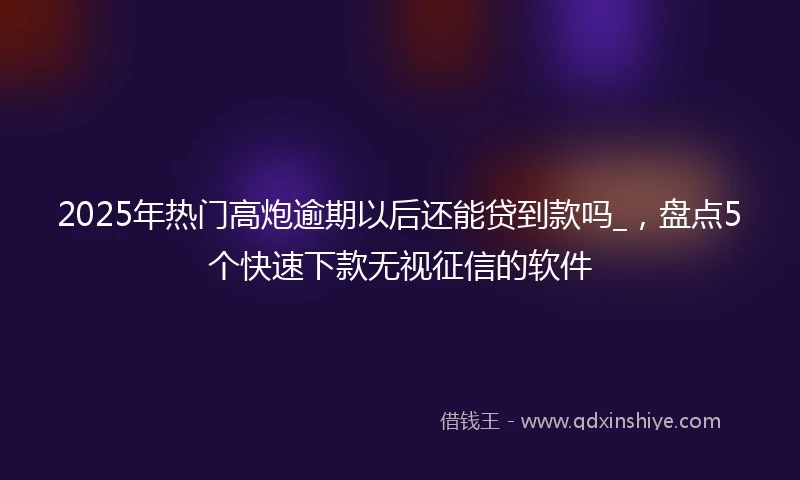 2025年热门高炮逾期以后还能贷到款吗_，盘点5个快速下款无视征信的软件