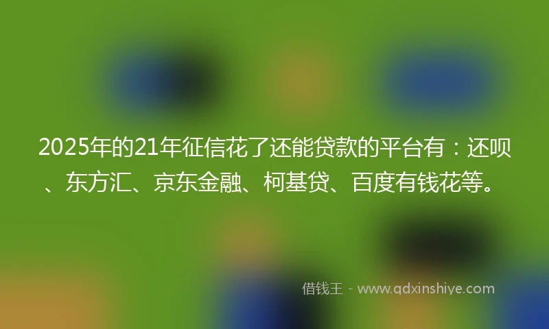 2025年的21年征信花了还能贷款的平台有：还呗、东方汇、京东金融、柯基贷、百度有钱花等。