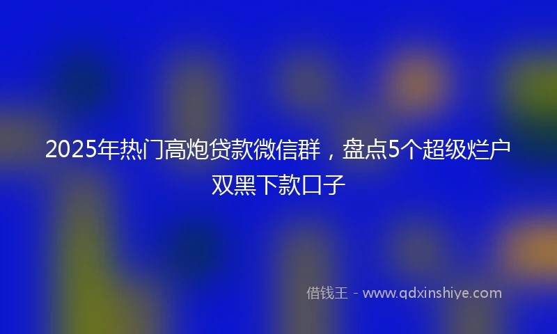 2025年热门高炮贷款微信群，盘点5个超级烂户双黑下款口子