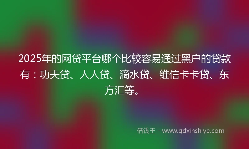 2025年的网贷平台哪个比较容易通过黑户的贷款有：功夫贷、人人贷、滴水贷、维信卡卡贷、东方汇等。