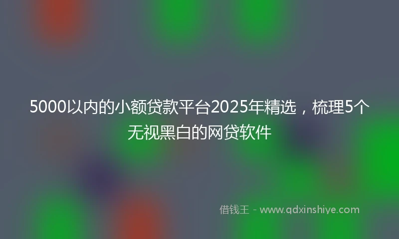 5000以内的小额贷款平台2025年精选，梳理5个无视黑白的网贷软件