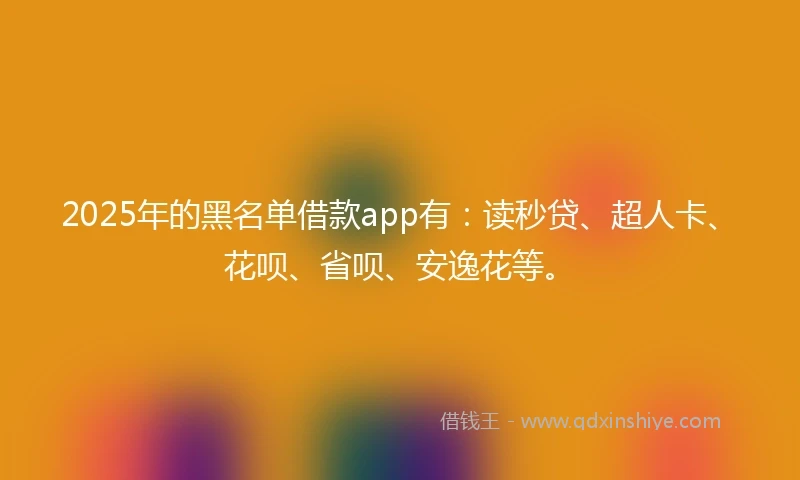2025年的黑名单借款app有：读秒贷、超人卡、花呗、省呗、安逸花等。