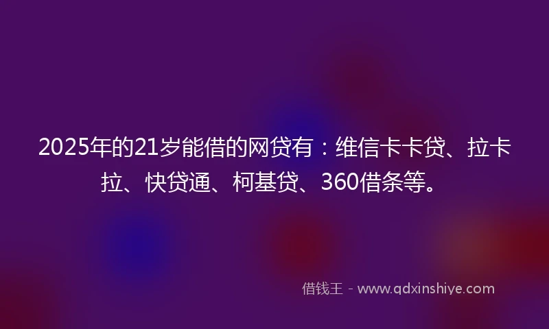 2025年的21岁能借的网贷有：维信卡卡贷、拉卡拉、快贷通、柯基贷、360借条等。