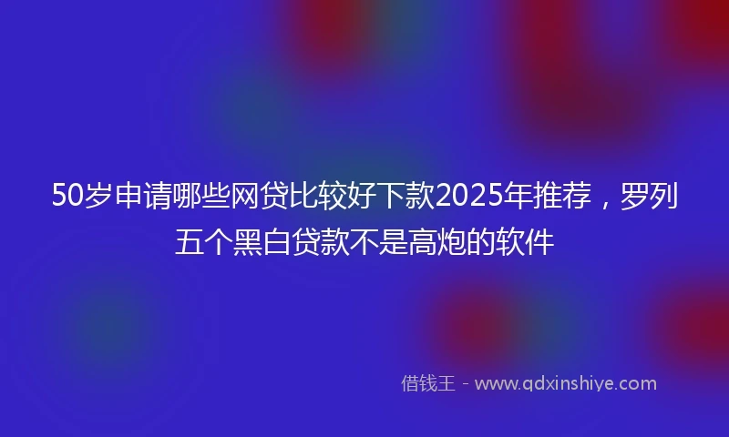 50岁申请哪些网贷比较好下款2025年推荐，罗列五个黑白贷款不是高炮的软件