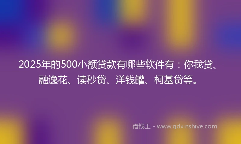2025年的500小额贷款有哪些软件有:你我贷、融逸花、读秒贷、洋钱罐、柯基贷等。