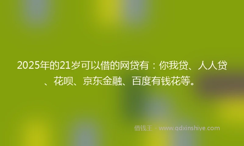 2025年的21岁可以借的网贷有：你我贷、人人贷、花呗、京东金融、百度有钱花等。