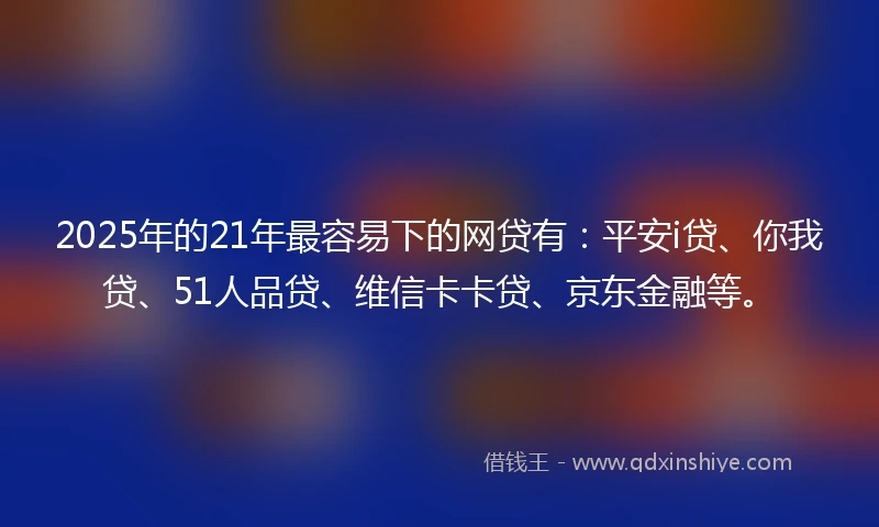 2025年的21年最容易下的网贷有：平安i贷、你我贷、51人品贷、维信卡卡贷、京东金融等。