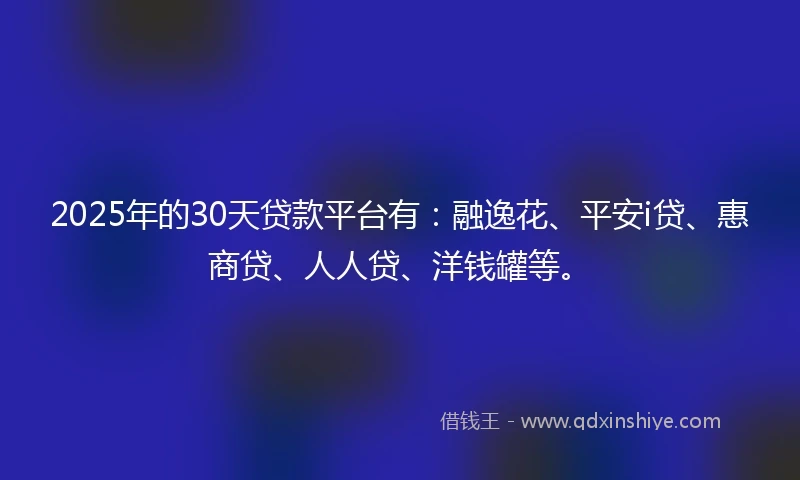 2025年的30天贷款平台有：融逸花、平安i贷、惠商贷、人人贷、洋钱罐等。