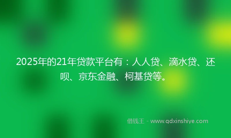 2025年的21年贷款平台有：人人贷、滴水贷、还呗、京东金融、柯基贷等。