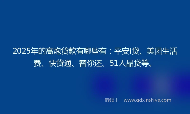 2025年的高炮贷款有哪些有：平安i贷、美团生活费、快贷通、替你还、51人品贷等。