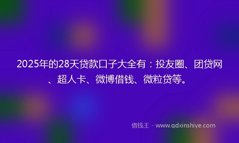 2025年的28天贷款口子大全有：投友圈、团贷网、超人卡、微博借钱、微粒贷等。