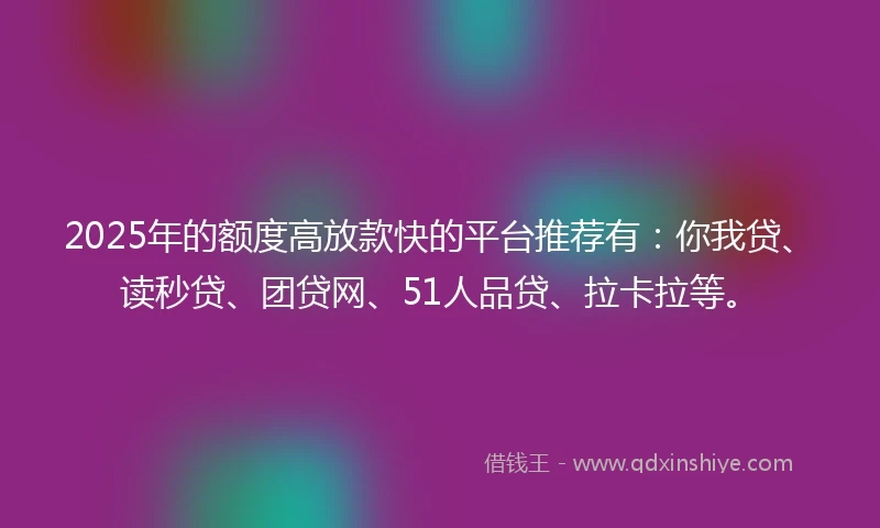 2025年的额度高放款快的平台推荐有：你我贷、读秒贷、团贷网、51人品贷、拉卡拉等。