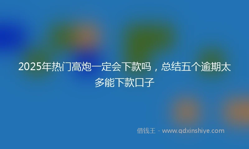 2025年热门高炮一定会下款吗，总结五个逾期太多能下款口子
