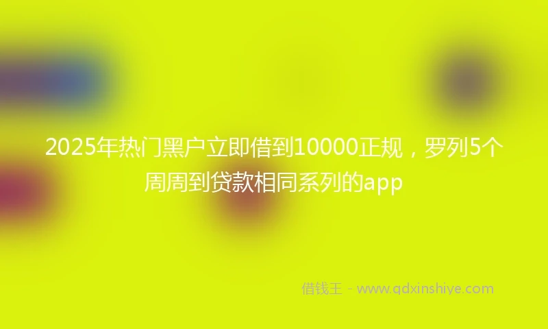 2025年热门黑户立即借到10000正规，罗列5个周周到贷款相同系列的app